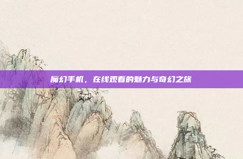 魔幻手机,在线观看的魅力与奇幻之旅
