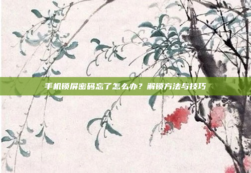 手机锁屏密码忘了怎么办?解锁方法与技巧