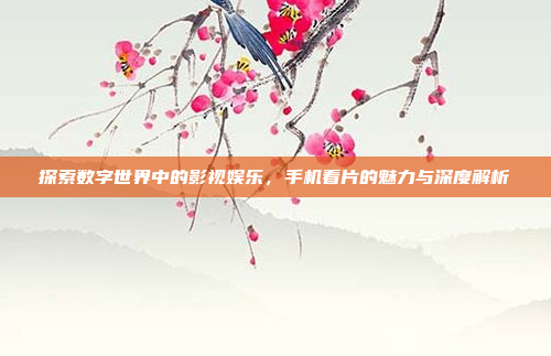 探索数字世界中的影视娱乐,手机看片的魅力与深度解析