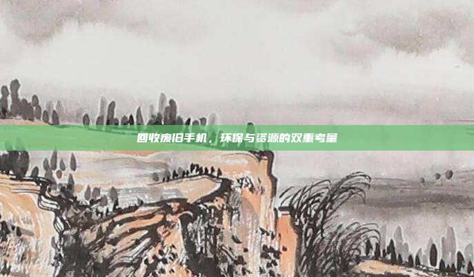 回收废旧手机,环保与资源的双重考量