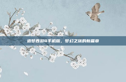 造梦西游4手机版,梦幻之旅的新篇章