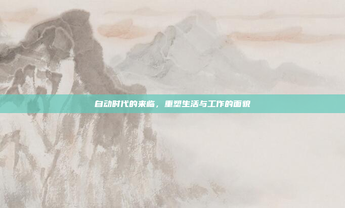 自动时代的来临,重塑生活与工作的面貌