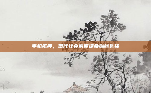 手机抵押,现代社会的便捷金融新选择