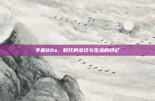 手机80s,时代的变迁与生活的印记
