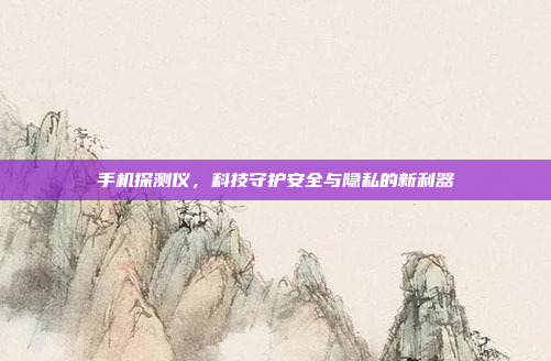手机探测仪,科技守护安全与隐私的新利器