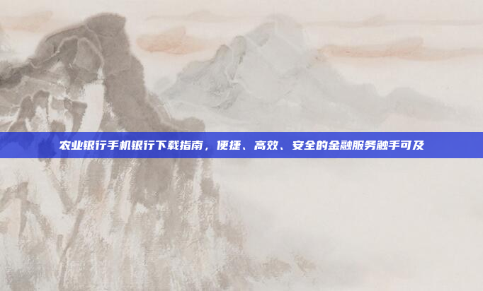 农业银行手机银行下载指南,便捷、高效、安全的金融服务触手可及