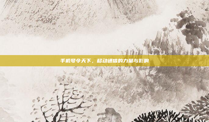 手机号令天下,移动通信的力量与影响