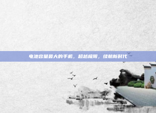 电池容量最大的手机,超越极限,续航新时代