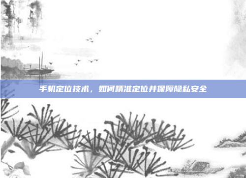 手机定位技术，如何精准定位并保障隐私安全