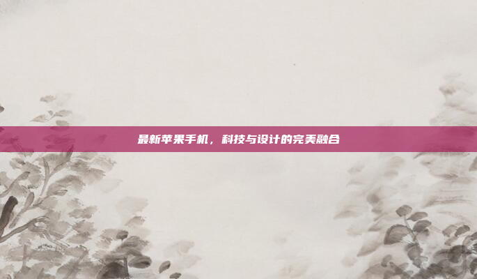 最新苹果手机,科技与设计的完美融合