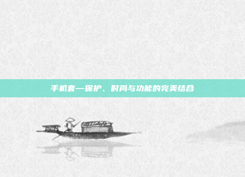 手机套—保护、时尚与功能的完美结合