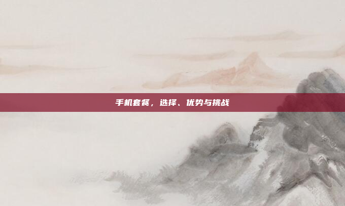 手机套餐,选择、优势与挑战