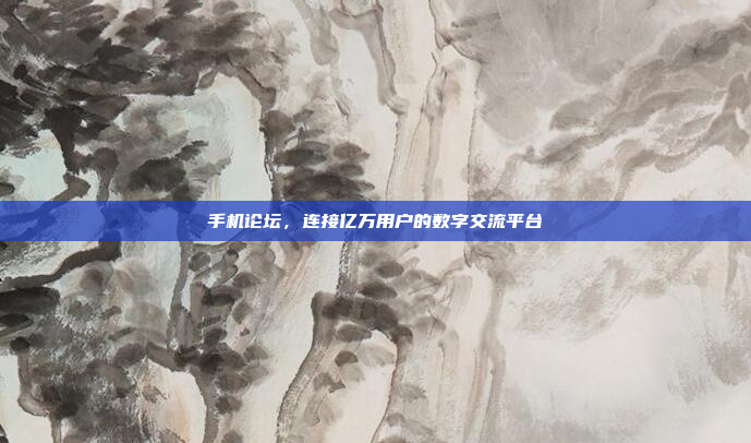 手机论坛,连接亿万用户的数字交流平台