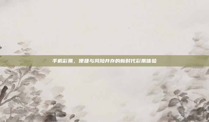 手机彩票,便捷与风险并存的新时代彩票体验