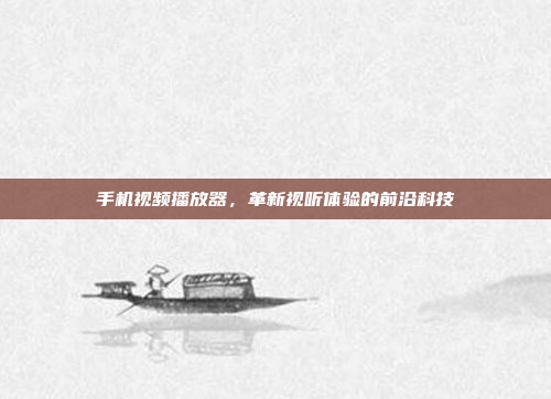 手机视频播放器,革新视听体验的前沿科技
