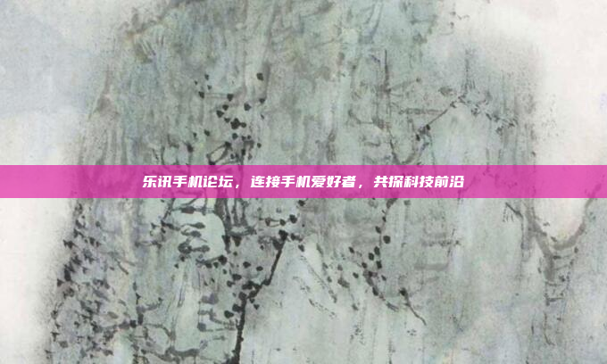乐讯手机论坛,连接手机爱好者,共探科技前沿