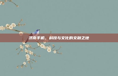 济南手机,科技与文化的交融之地