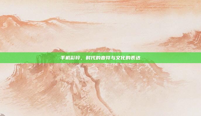 手机彩铃,时代的音符与文化的表达