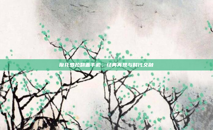 摩托罗拉翻盖手机,经典再现与时代交融