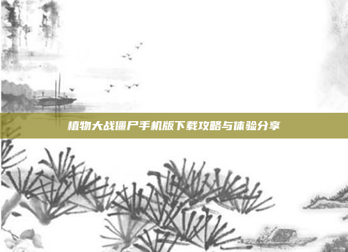 植物大战僵尸手机版下载攻略与体验分享