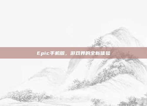 Epic手机版,游戏界的全新体验