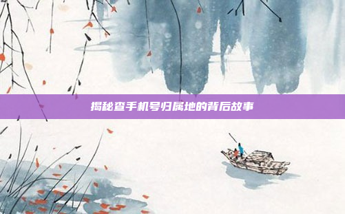 揭秘查手机号归属地的背后故事
