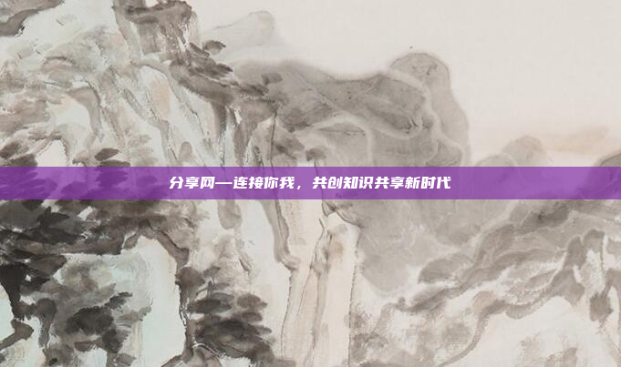 分享网—连接你我,共创知识共享新时代