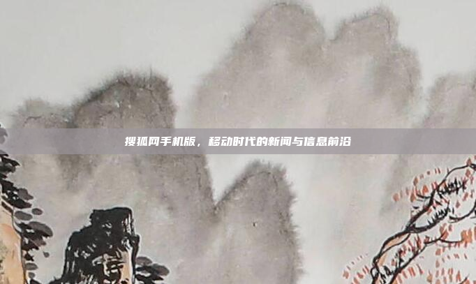 搜狐网手机版,移动时代的新闻与信息前沿