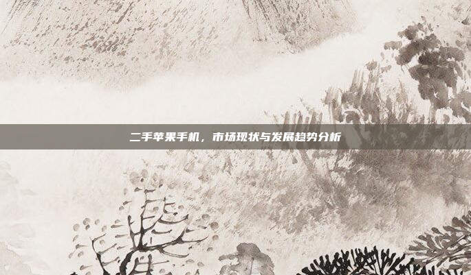 二手苹果手机,市场现状与发展趋势分析