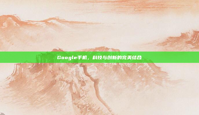 Google手机,科技与创新的完美结合