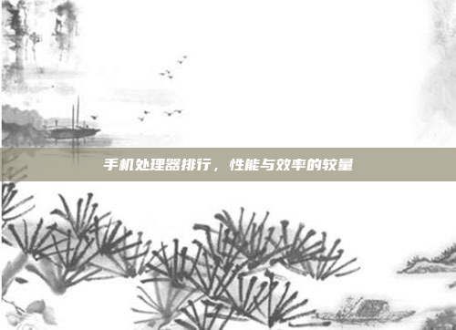 手机处理器排行,性能与效率的较量