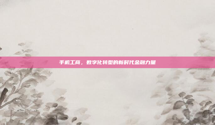 手机工商,数字化转型的新时代金融力量