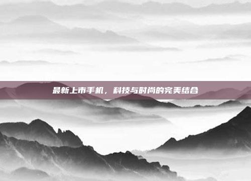 最新上市手机,科技与时尚的完美结合