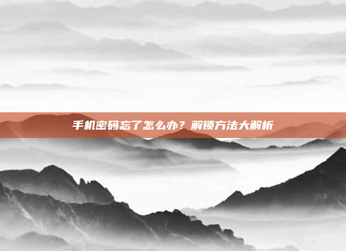 手机密码忘了怎么办?解锁方法大解析