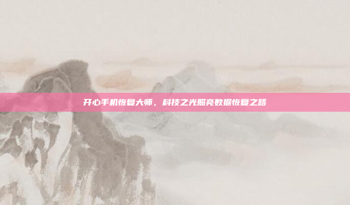 开心手机恢复大师,科技之光照亮数据恢复之路