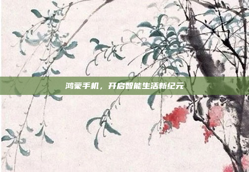 鸿蒙手机,开启智能生活新纪元