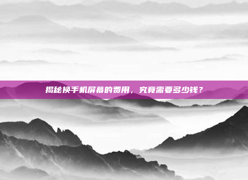 揭秘换手机屏幕的费用,究竟需要多少钱?