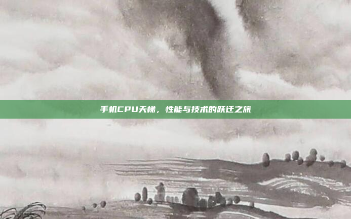 手机CPU天梯,性能与技术的跃迁之旅