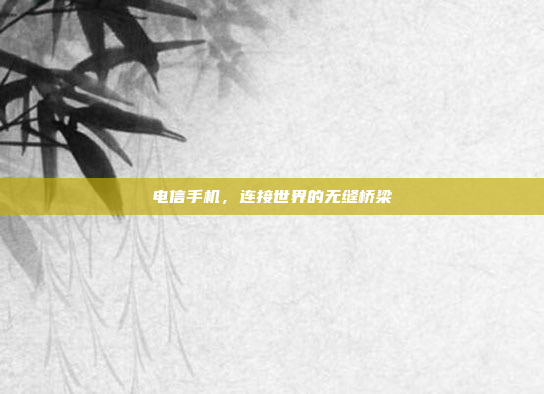 电信手机,连接世界的无缝桥梁