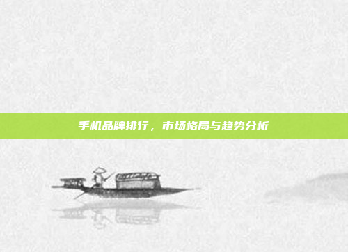 手机品牌排行,市场格局与趋势分析
