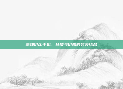 高性价比手机,品质与价格的完美结合