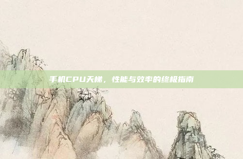 手机CPU天梯，性能与效率的终极指南
