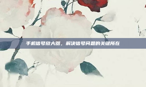 手机信号放大器,解决信号问题的关键所在