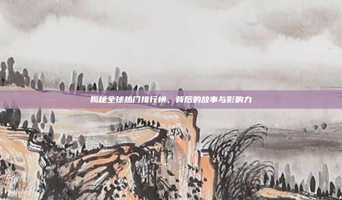 揭秘全球热门排行榜，背后的故事与影响力