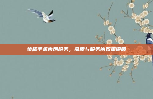 荣耀手机售后服务,品质与服务的双重保障
