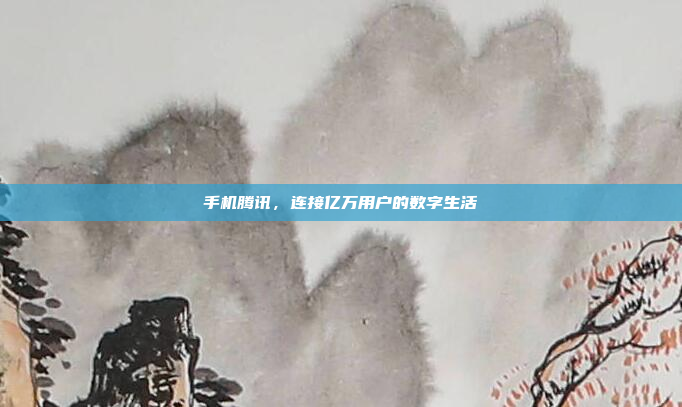 手机腾讯,连接亿万用户的数字生活