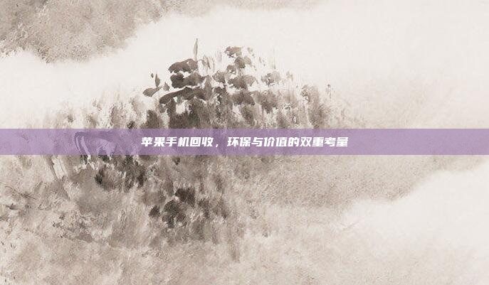 苹果手机回收,环保与价值的双重考量
