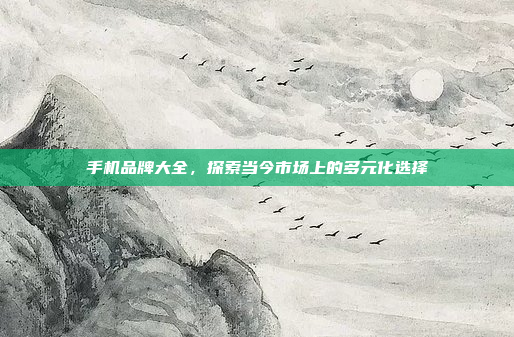 手机品牌大全,探索当今市场上的多元化选择
