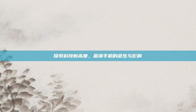 探索科技新高度,最薄手机的诞生与影响