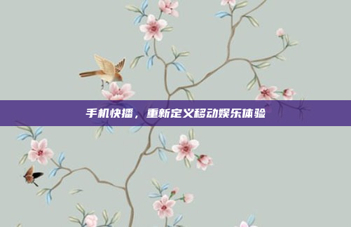 手机快播,重新定义移动娱乐体验